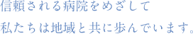 信頼される病院をめざして私たちは地域と共に歩んでいます。